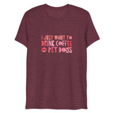 I Just Want To Drink Coffee and Pet Dogs Short Sleeve Tri-Blend T-Shirt | Maroon | BigTexFunkadelic