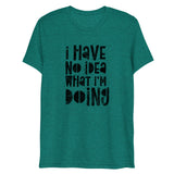 I Have No Idea What I'm Doing Short Sleeve Tri-Blend T-Shirt | Teal | BigTexFunkadelic